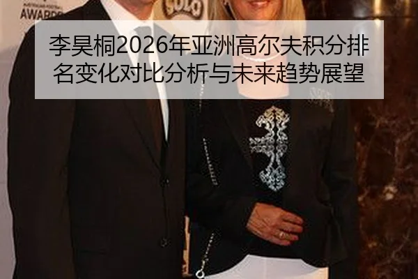 李昊桐2026年亚洲高尔夫积分排名变化对比分析与未来趋势展望