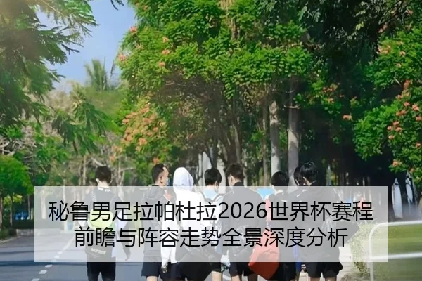 秘鲁男足拉帕杜拉2026世界杯赛程前瞻与阵容走势全景深度分析